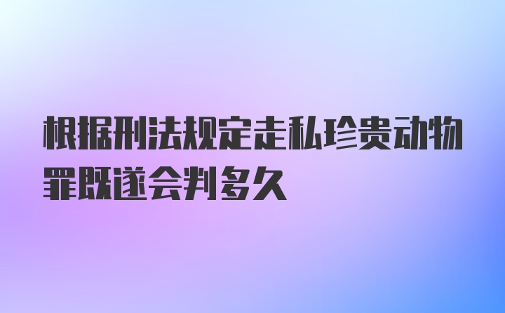 根据刑法规定走私珍贵动物罪既遂会判多久