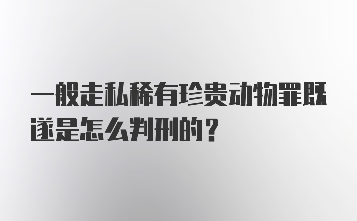 一般走私稀有珍贵动物罪既遂是怎么判刑的？