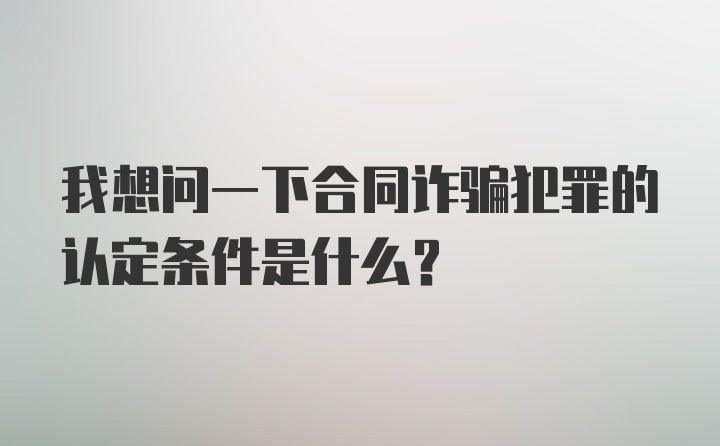 我想问一下合同诈骗犯罪的认定条件是什么?