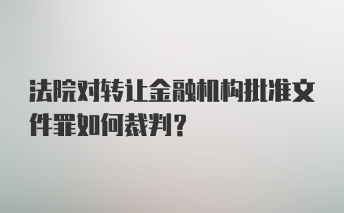 法院对转让金融机构批准文件罪如何裁判？