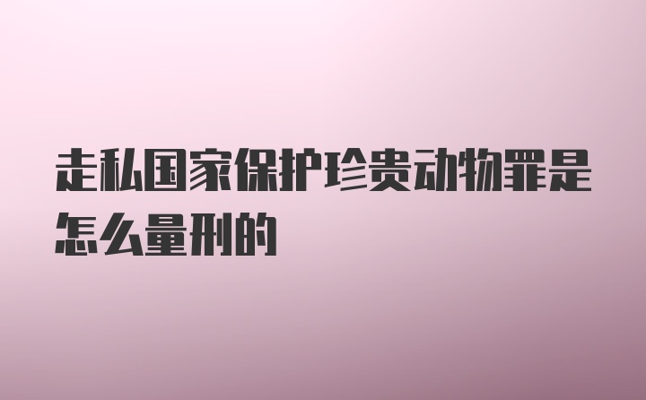 走私国家保护珍贵动物罪是怎么量刑的