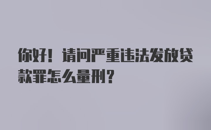 你好！请问严重违法发放贷款罪怎么量刑？