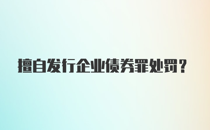 擅自发行企业债券罪处罚？