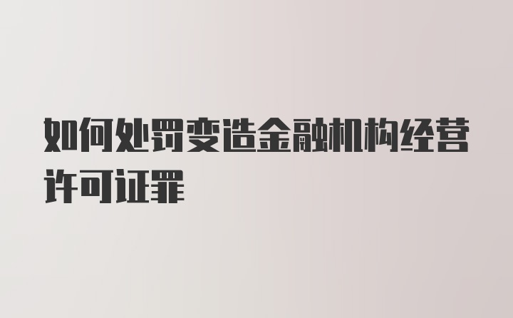 如何处罚变造金融机构经营许可证罪