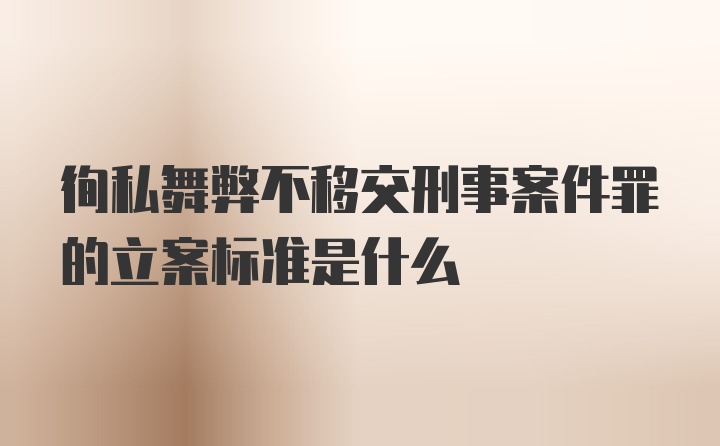 徇私舞弊不移交刑事案件罪的立案标准是什么