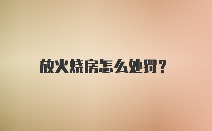 放火烧房怎么处罚？