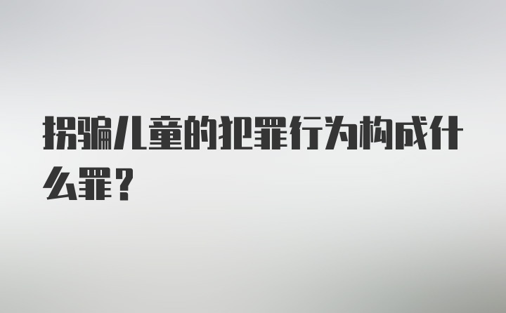 拐骗儿童的犯罪行为构成什么罪？