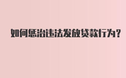 如何惩治违法发放贷款行为？