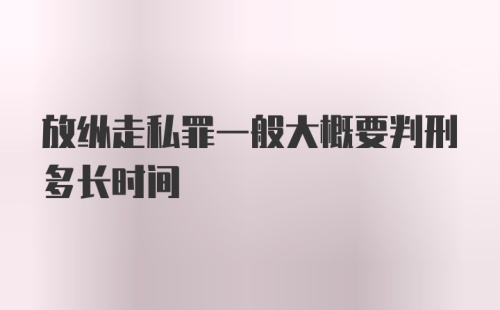 放纵走私罪一般大概要判刑多长时间