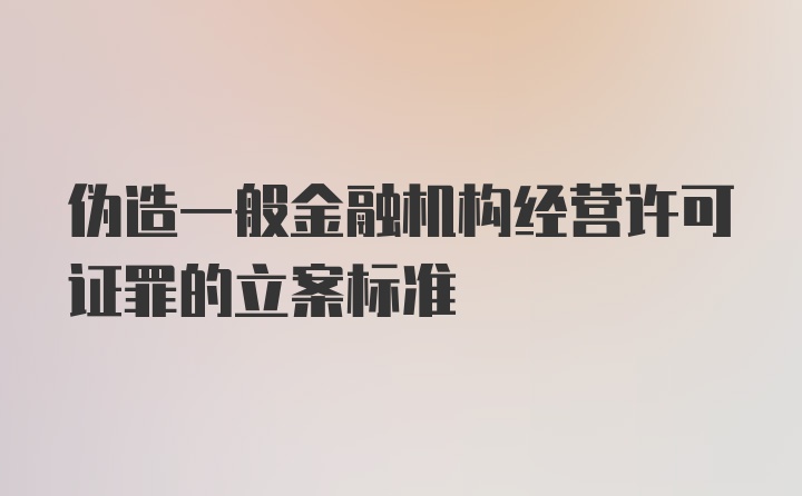 伪造一般金融机构经营许可证罪的立案标准