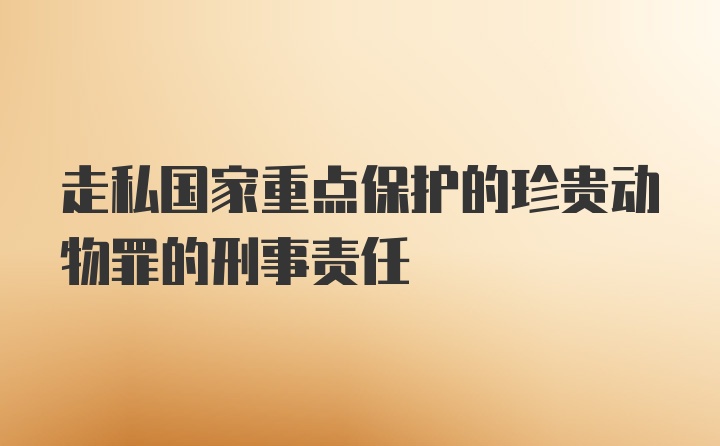 走私国家重点保护的珍贵动物罪的刑事责任