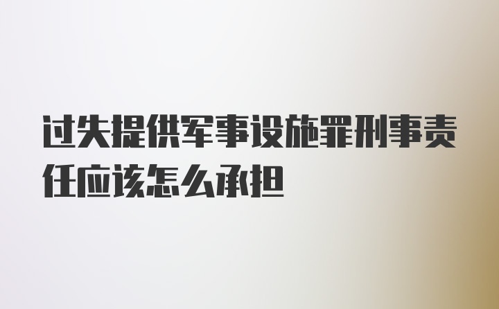 过失提供军事设施罪刑事责任应该怎么承担