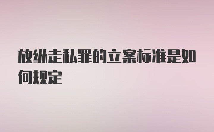 放纵走私罪的立案标准是如何规定