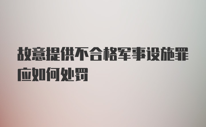 故意提供不合格军事设施罪应如何处罚