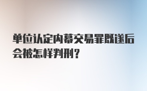 单位认定内幕交易罪既遂后会被怎样判刑?