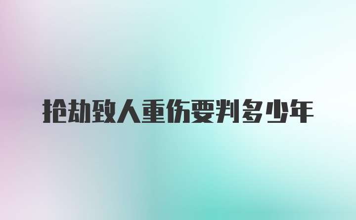 抢劫致人重伤要判多少年