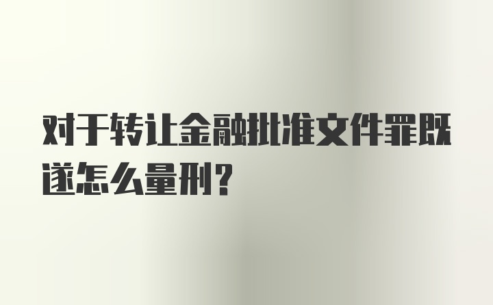 对于转让金融批准文件罪既遂怎么量刑？