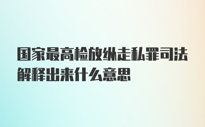 国家最高检放纵走私罪司法解释出来什么意思