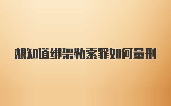 想知道绑架勒索罪如何量刑