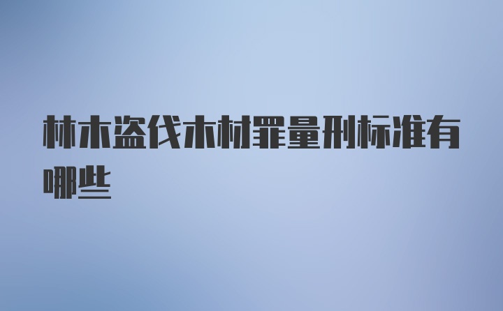 林木盗伐木材罪量刑标准有哪些