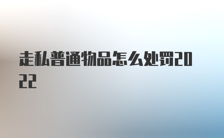 走私普通物品怎么处罚2022