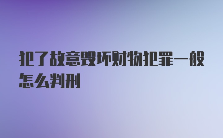 犯了故意毁坏财物犯罪一般怎么判刑