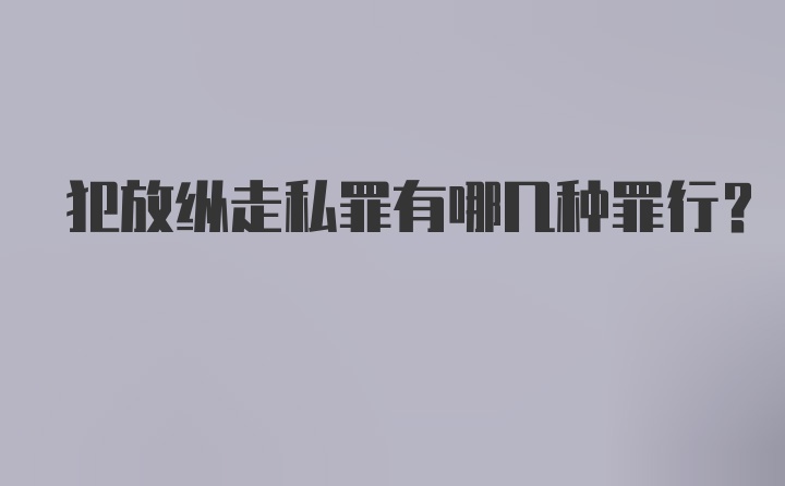 犯放纵走私罪有哪几种罪行?