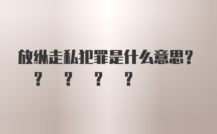 放纵走私犯罪是什么意思? ? ? ? ?