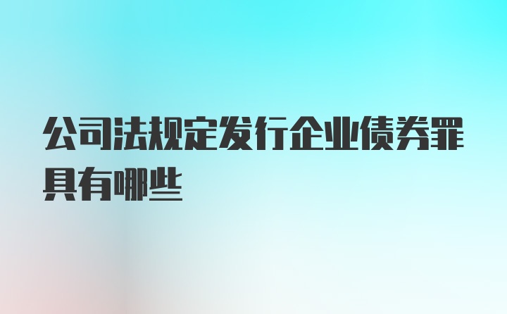 公司法规定发行企业债券罪具有哪些