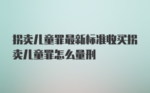 拐卖儿童罪最新标准收买拐卖儿童罪怎么量刑