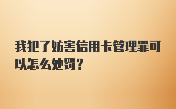 我犯了妨害信用卡管理罪可以怎么处罚？