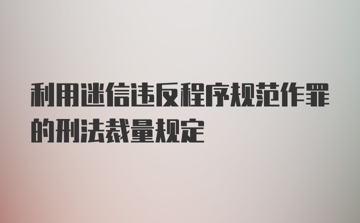 利用迷信违反程序规范作罪的刑法裁量规定