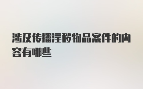 涉及传播淫秽物品案件的内容有哪些