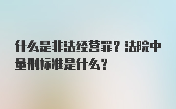 什么是非法经营罪？法院中量刑标准是什么？