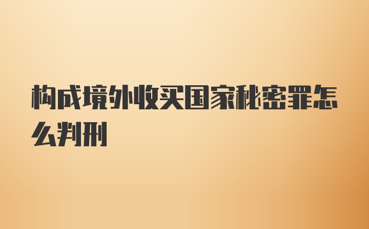 构成境外收买国家秘密罪怎么判刑