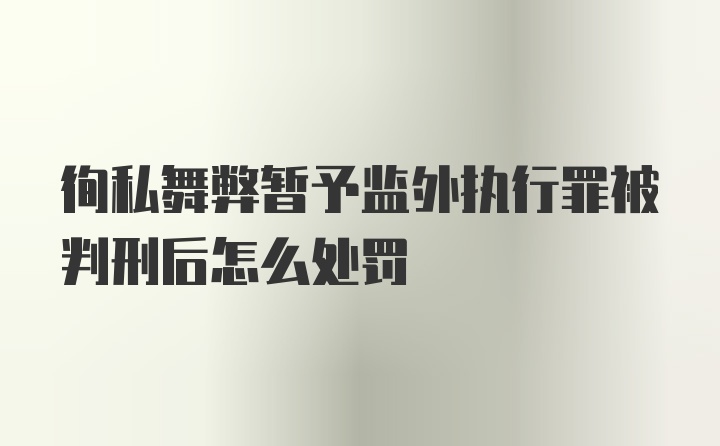 徇私舞弊暂予监外执行罪被判刑后怎么处罚