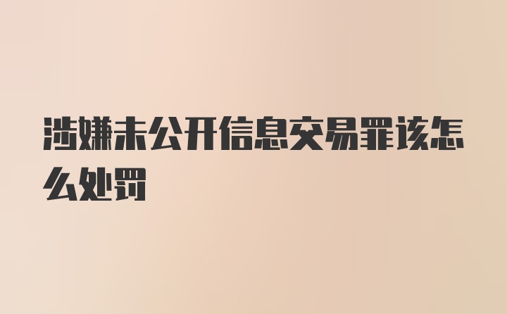 涉嫌未公开信息交易罪该怎么处罚