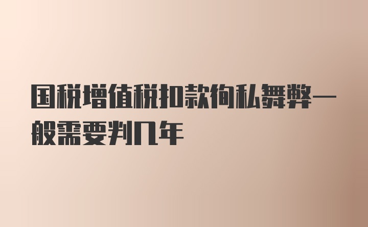 国税增值税扣款徇私舞弊一般需要判几年