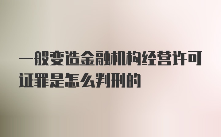 一般变造金融机构经营许可证罪是怎么判刑的