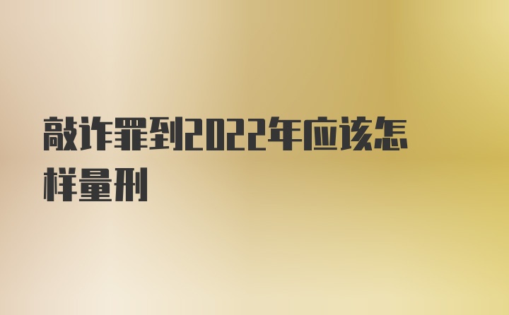 敲诈罪到2022年应该怎样量刑