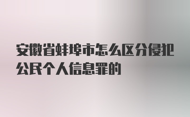 安徽省蚌埠市怎么区分侵犯公民个人信息罪的