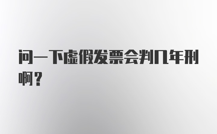 问一下虚假发票会判几年刑啊？