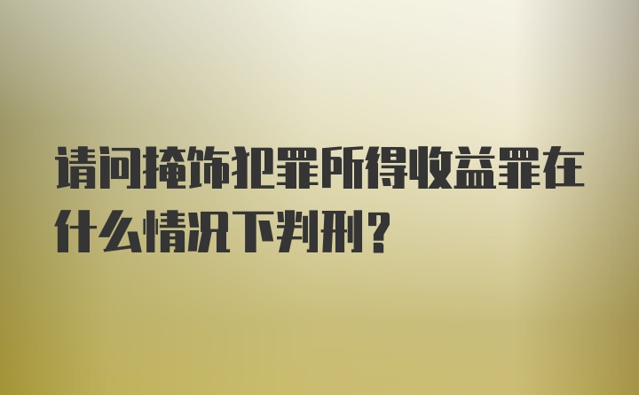 请问掩饰犯罪所得收益罪在什么情况下判刑？