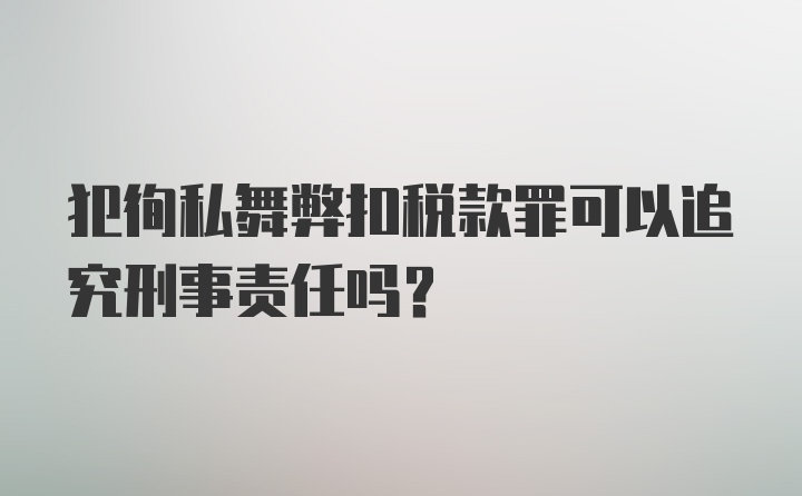 犯徇私舞弊扣税款罪可以追究刑事责任吗?