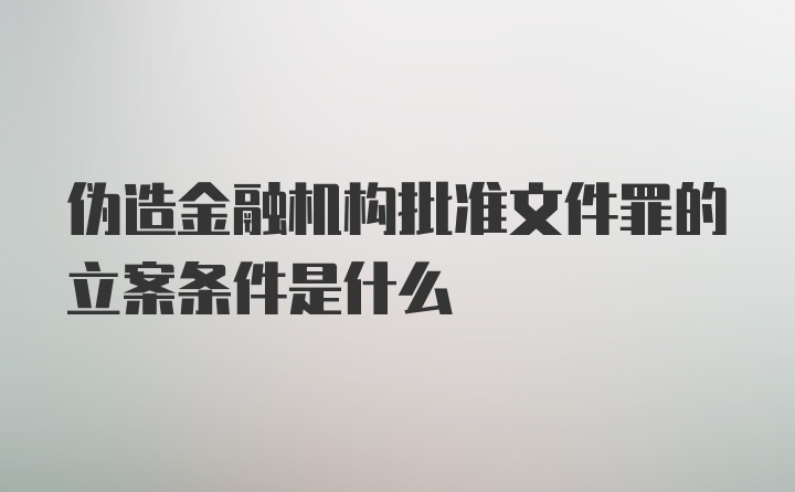 伪造金融机构批准文件罪的立案条件是什么