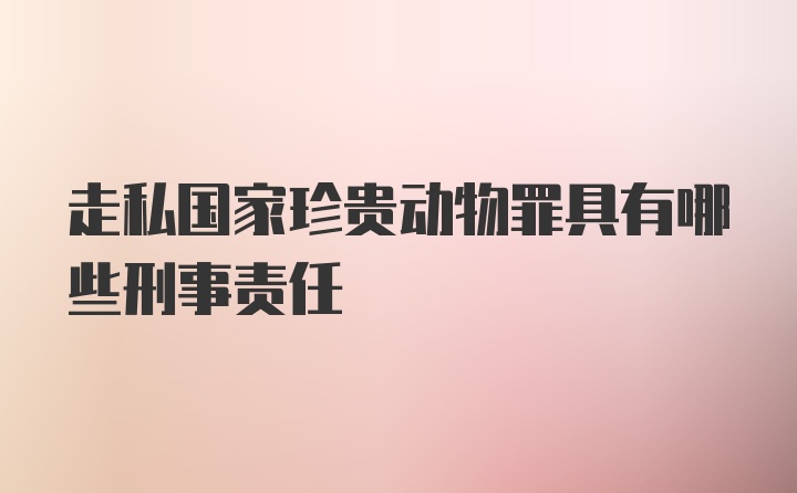 走私国家珍贵动物罪具有哪些刑事责任