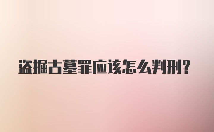 盗掘古墓罪应该怎么判刑?