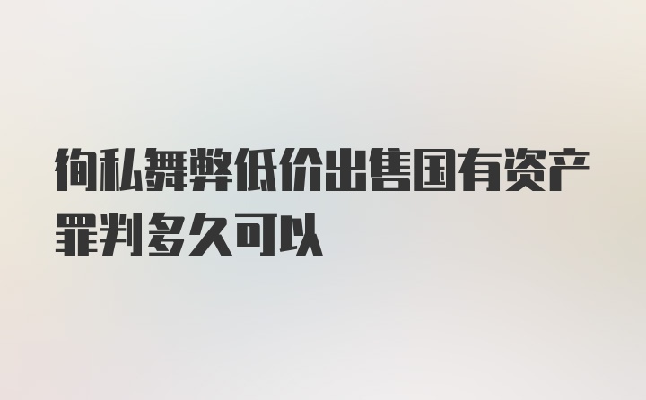 徇私舞弊低价出售国有资产罪判多久可以