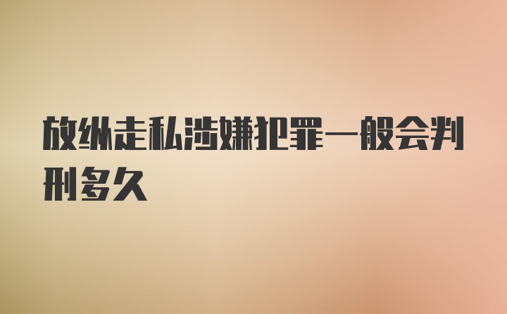 放纵走私涉嫌犯罪一般会判刑多久