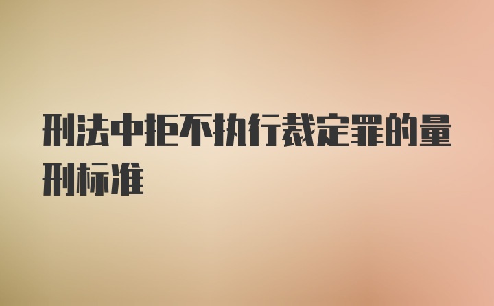 刑法中拒不执行裁定罪的量刑标准